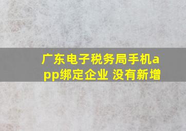 广东电子税务局手机app绑定企业 没有新增